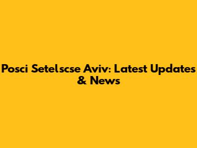 Posci Setelscse Aviv: Latest Updates & News