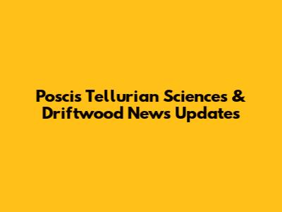 Poscis Tellurian Sciences & Driftwood News Updates