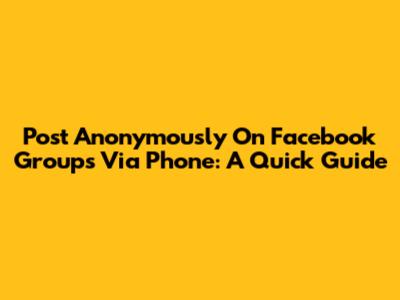 Post Anonymously On Facebook Groups Via Phone: A Quick Guide