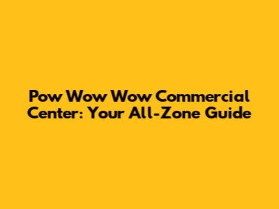 Pow Wow Wow Commercial Center: Your All-Zone Guide