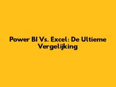 Power BI Vs. Excel: De Ultieme Vergelijking