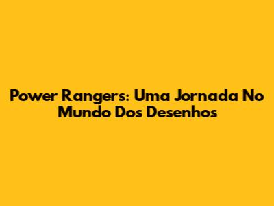 Power Rangers: Uma Jornada No Mundo Dos Desenhos