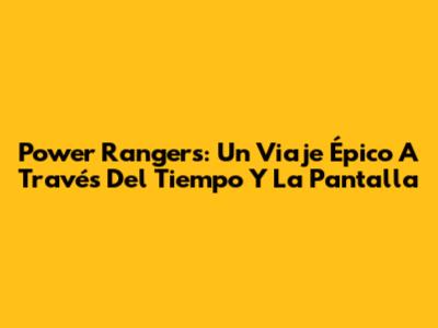 Power Rangers: Un Viaje Épico A Través Del Tiempo Y La Pantalla