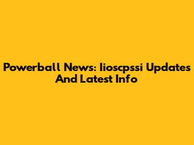 Powerball News: Iioscpssi Updates And Latest Info