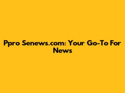 Ppro Senews.com: Your Go-To For News