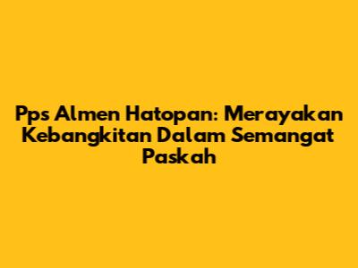 Pps Almen Hatopan: Merayakan Kebangkitan Dalam Semangat Paskah