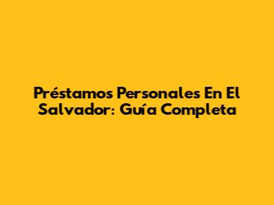 Préstamos Personales En El Salvador: Guía Completa