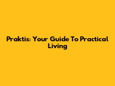 Praktis: Your Guide To Practical Living