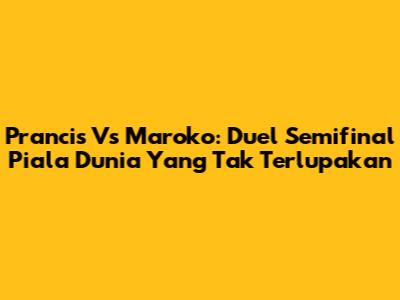 Prancis Vs Maroko: Duel Semifinal Piala Dunia Yang Tak Terlupakan