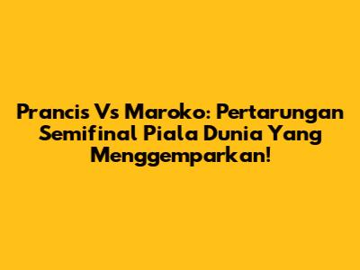 Prancis Vs Maroko: Pertarungan Semifinal Piala Dunia Yang Menggemparkan!