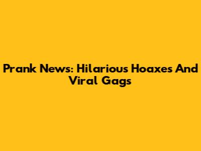 Prank News: Hilarious Hoaxes And Viral Gags