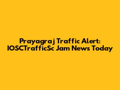 Prayagraj Traffic Alert: IOSCTrafficSc Jam News Today