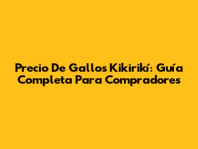 Precio De Gallos Kikirikí: Guía Completa Para Compradores