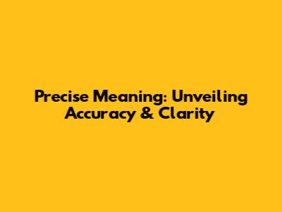 Precise Meaning: Unveiling Accuracy & Clarity