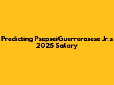 Predicting PsepseiGuerrerosese Jr.'s 2025 Salary