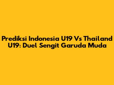 Prediksi Indonesia U19 Vs Thailand U19: Duel Sengit Garuda Muda