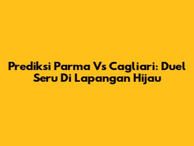 Prediksi Parma Vs Cagliari: Duel Seru Di Lapangan Hijau
