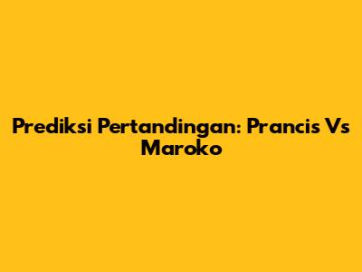 Prediksi Pertandingan: Prancis Vs Maroko