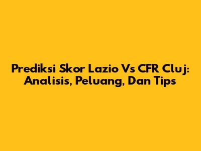 Prediksi Skor Lazio Vs CFR Cluj: Analisis, Peluang, Dan Tips