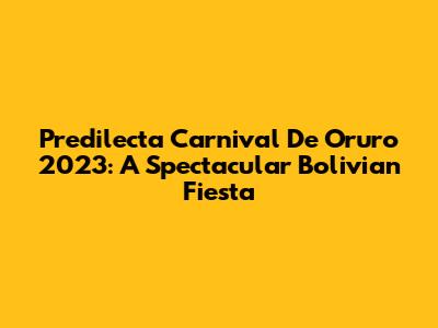 Predilecta Carnival De Oruro 2023: A Spectacular Bolivian Fiesta