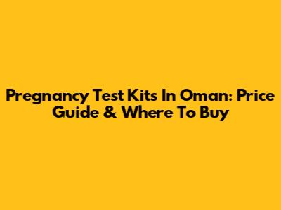 Pregnancy Test Kits In Oman: Price Guide & Where To Buy