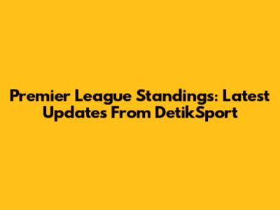 Premier League Standings: Latest Updates From DetikSport
