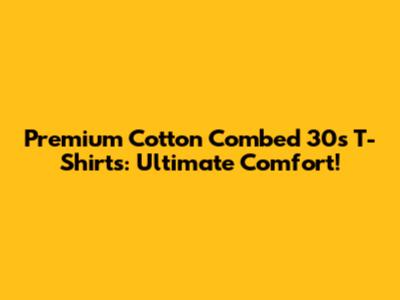 Premium Cotton Combed 30s T-Shirts: Ultimate Comfort!