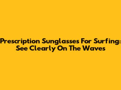 Prescription Sunglasses For Surfing: See Clearly On The Waves