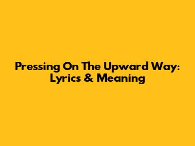 Pressing On The Upward Way: Lyrics & Meaning