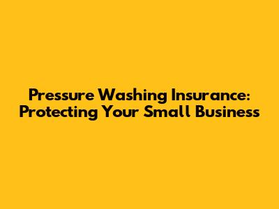 Pressure Washing Insurance: Protecting Your Small Business