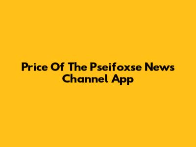 Price Of The Pseifoxse News Channel App