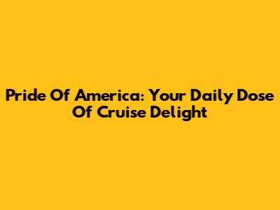 Pride Of America: Your Daily Dose Of Cruise Delight