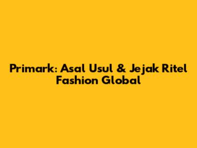 Primark: Asal Usul & Jejak Ritel Fashion Global