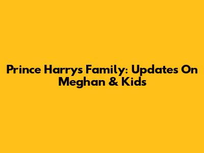 Prince Harry's Family: Updates On Meghan & Kids