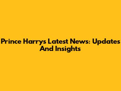 Prince Harry's Latest News: Updates And Insights