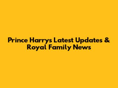 Prince Harry's Latest Updates & Royal Family News