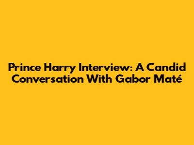Prince Harry Interview: A Candid Conversation With Gabor Maté
