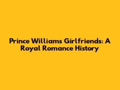 Prince William's Girlfriends: A Royal Romance History