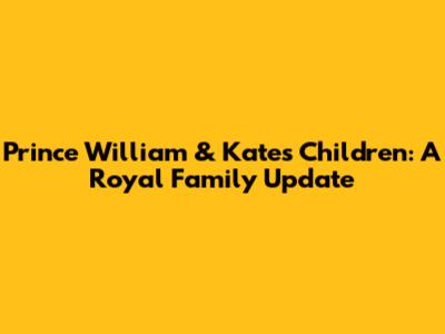 Prince William & Kate's Children: A Royal Family Update
