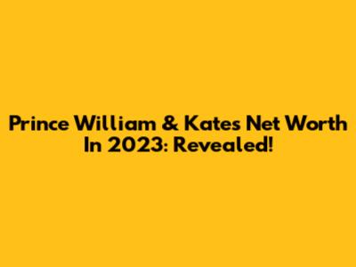 Prince William & Kate's Net Worth In 2023: Revealed!