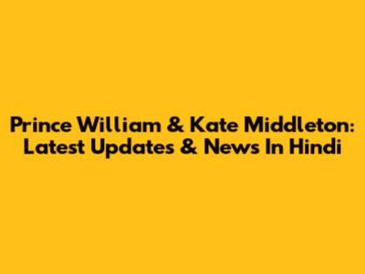 Prince William & Kate Middleton: Latest Updates & News In Hindi