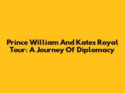 Prince William And Kate's Royal Tour: A Journey Of Diplomacy