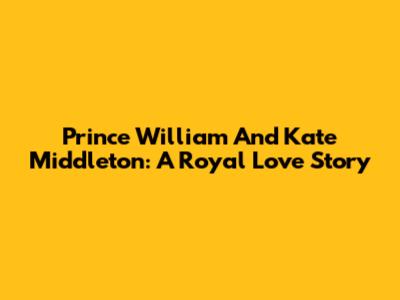 Prince William And Kate Middleton: A Royal Love Story