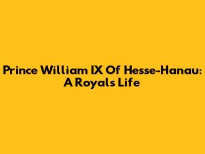 Prince William IX Of Hesse-Hanau: A Royal's Life