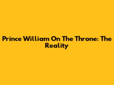 Prince William On The Throne: The Reality