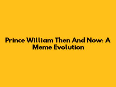 Prince William Then And Now: A Meme Evolution