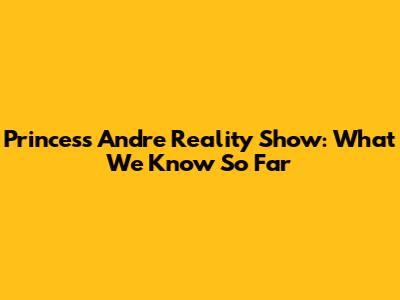 Princess Andre Reality Show: What We Know So Far