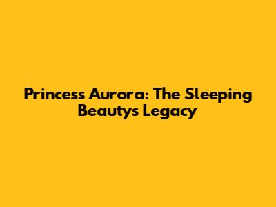 Princess Aurora: The Sleeping Beauty's Legacy
