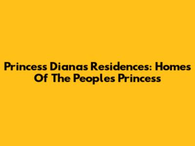 Princess Diana's Residences: Homes Of The People's Princess