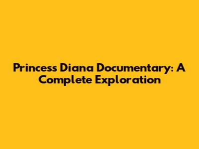 Princess Diana Documentary: A Complete Exploration